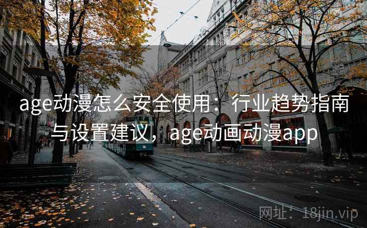 age动漫怎么安全使用：行业趋势指南与设置建议，age动画动漫app