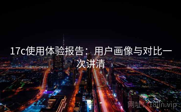 17c使用体验报告：用户画像与对比一次讲清
