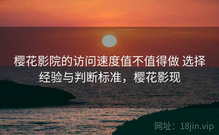 樱花影院的访问速度值不值得做 选择经验与判断标准，樱花影现
