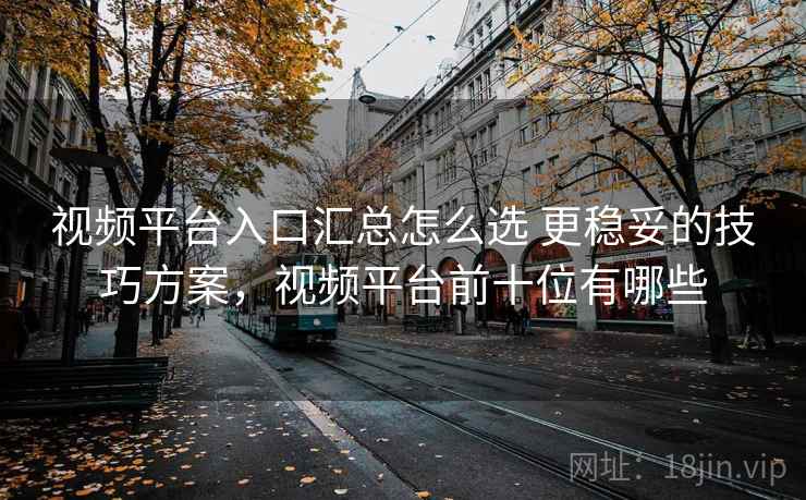 视频平台入口汇总怎么选 更稳妥的技巧方案，视频平台前十位有哪些