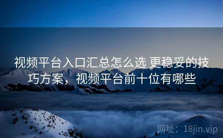 视频平台入口汇总怎么选 更稳妥的技巧方案，视频平台前十位有哪些