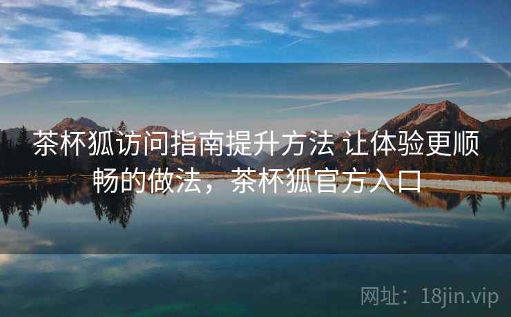 茶杯狐访问指南提升方法 让体验更顺畅的做法，茶杯狐官方入口