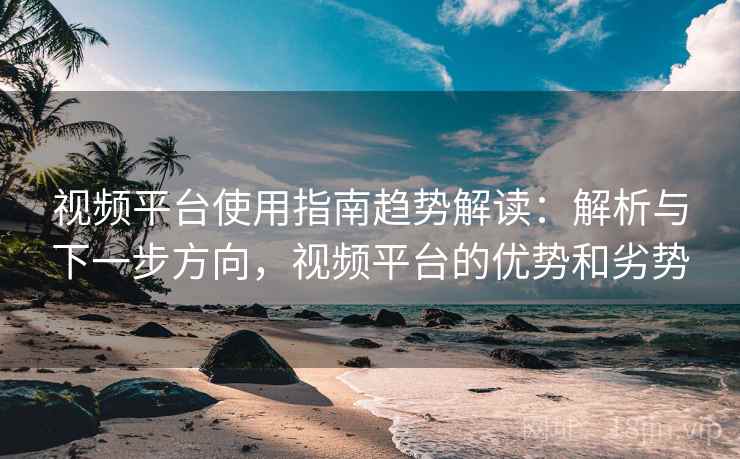 视频平台使用指南趋势解读：解析与下一步方向，视频平台的优势和劣势