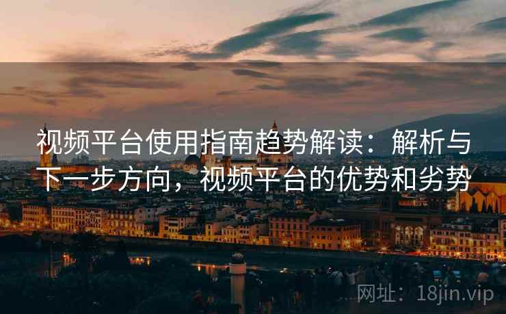 视频平台使用指南趋势解读：解析与下一步方向，视频平台的优势和劣势