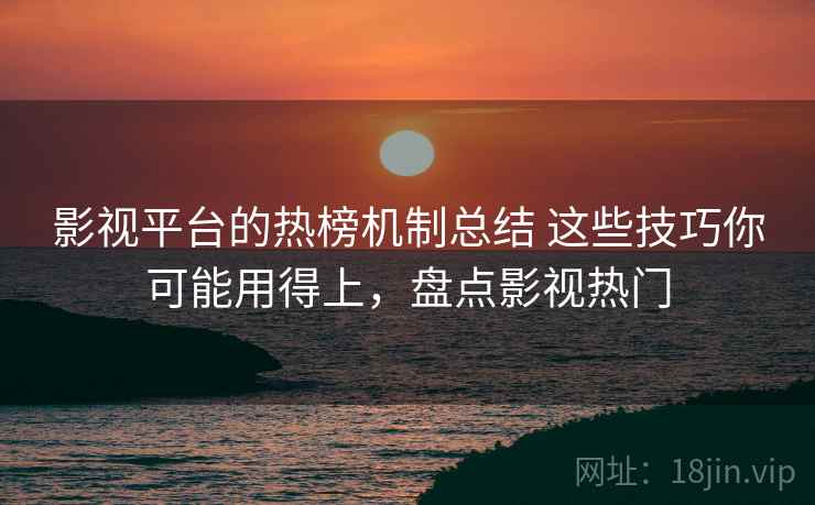 影视平台的热榜机制总结 这些技巧你可能用得上，盘点影视热门