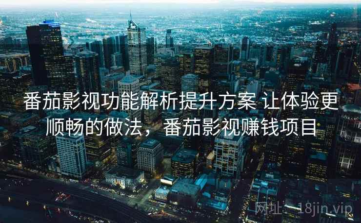 番茄影视功能解析提升方案 让体验更顺畅的做法，番茄影视赚钱项目