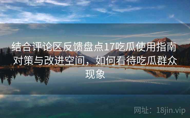 结合评论区反馈盘点17吃瓜使用指南 对策与改进空间，如何看待吃瓜群众现象