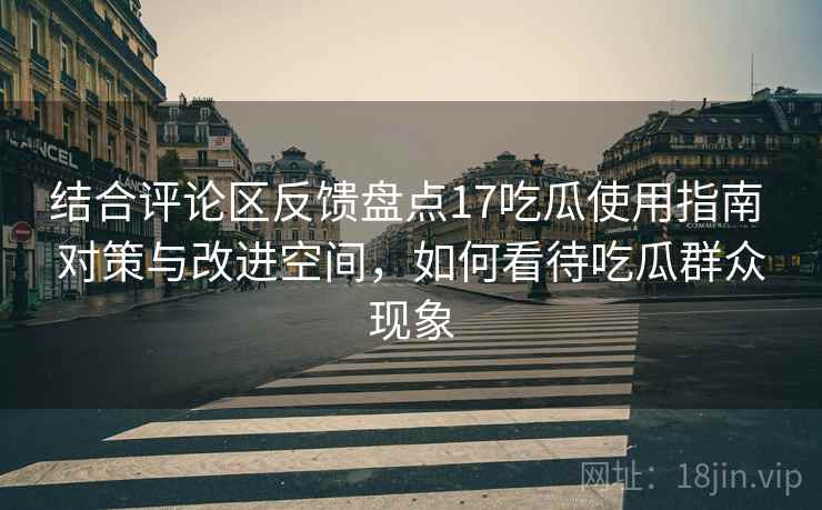 结合评论区反馈盘点17吃瓜使用指南 对策与改进空间，如何看待吃瓜群众现象