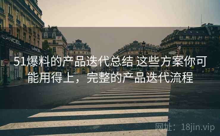 51爆料的产品迭代总结 这些方案你可能用得上，完整的产品迭代流程