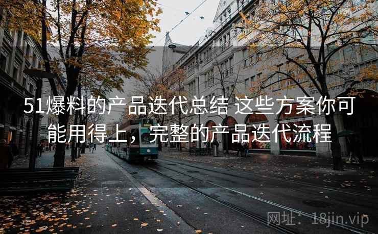 51爆料的产品迭代总结 这些方案你可能用得上，完整的产品迭代流程