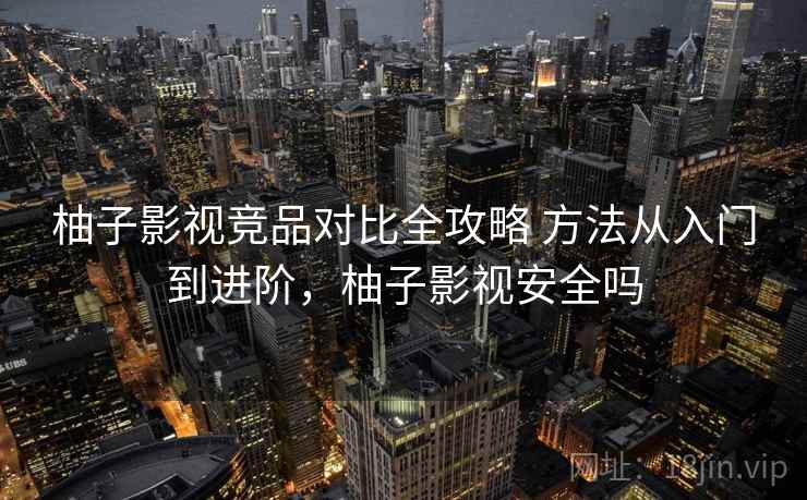 柚子影视竞品对比全攻略 方法从入门到进阶，柚子影视安全吗