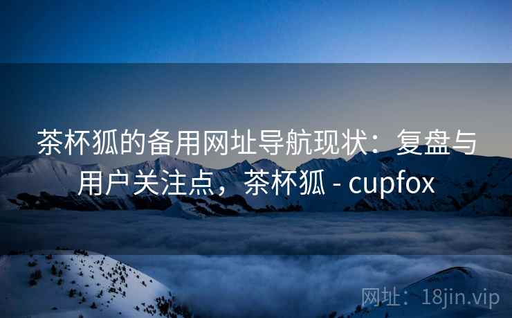 茶杯狐的备用网址导航现状：复盘与用户关注点，茶杯狐 - cupfox