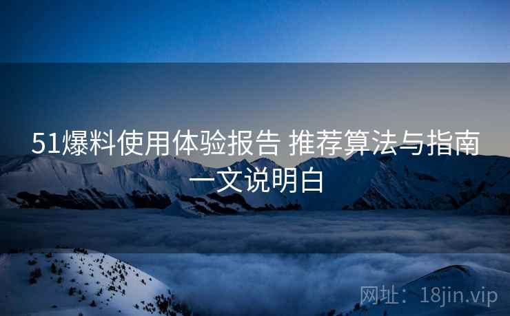 51爆料使用体验报告 推荐算法与指南一文说明白