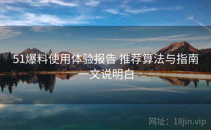 51爆料使用体验报告 推荐算法与指南一文说明白