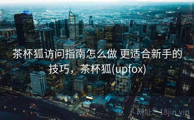 茶杯狐访问指南怎么做 更适合新手的技巧，茶杯狐(upfox)