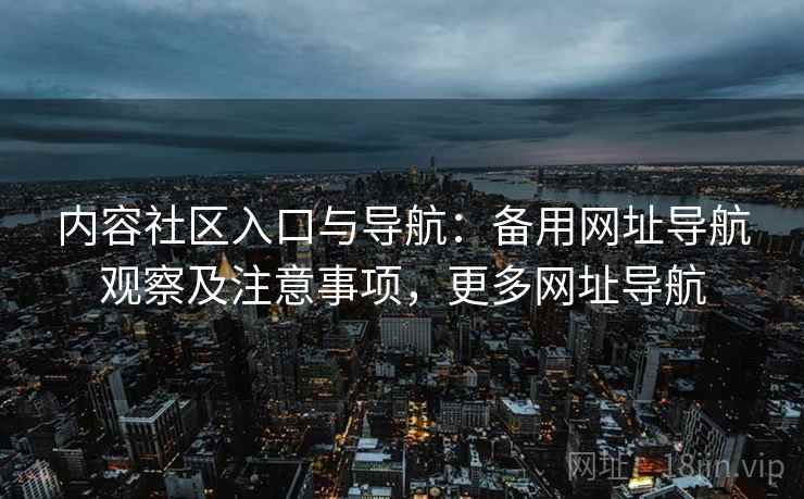内容社区入口与导航：备用网址导航观察及注意事项，更多网址导航