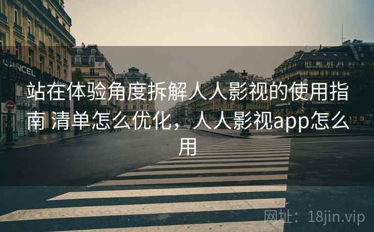 站在体验角度拆解人人影视的使用指南 清单怎么优化，人人影视app怎么用
