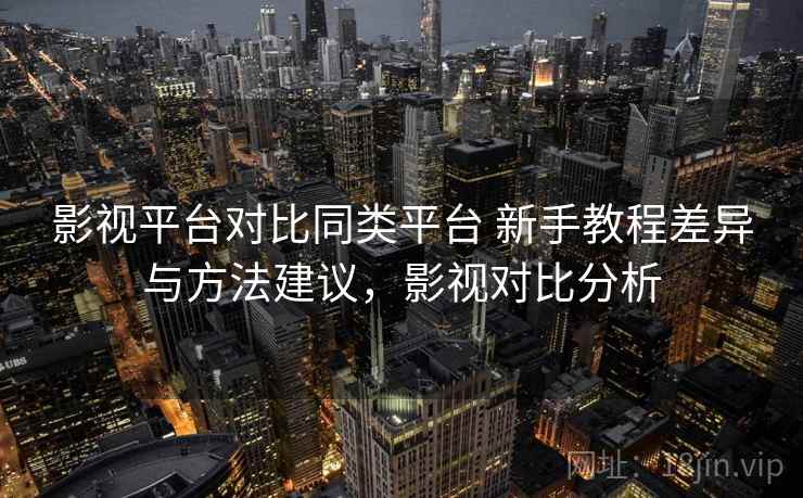 影视平台对比同类平台 新手教程差异与方法建议，影视对比分析