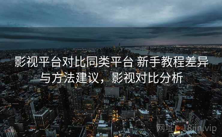 影视平台对比同类平台 新手教程差异与方法建议，影视对比分析