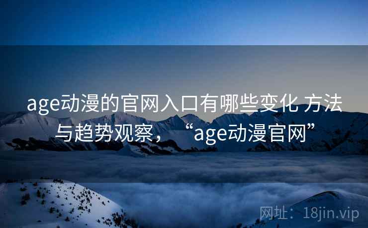 age动漫的官网入口有哪些变化 方法与趋势观察，“age动漫官网”