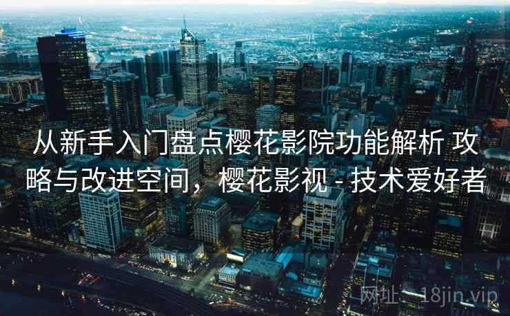 从新手入门盘点樱花影院功能解析 攻略与改进空间，樱花影视 - 技术爱好者