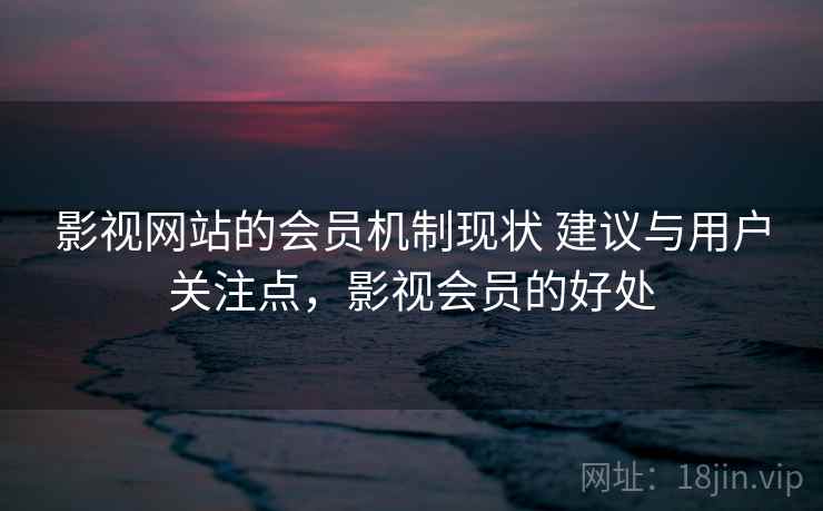 影视网站的会员机制现状 建议与用户关注点，影视会员的好处
