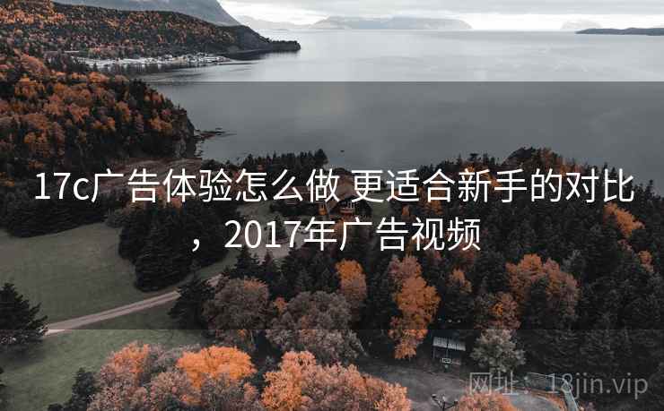 17c广告体验怎么做 更适合新手的对比，2017年广告视频