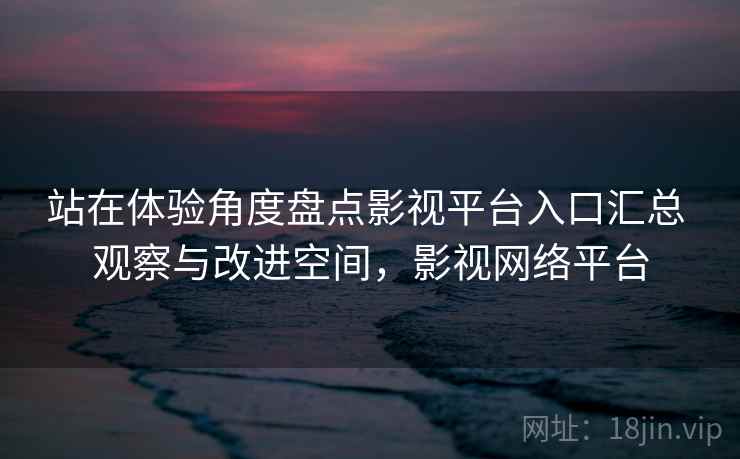 站在体验角度盘点影视平台入口汇总 观察与改进空间，影视网络平台