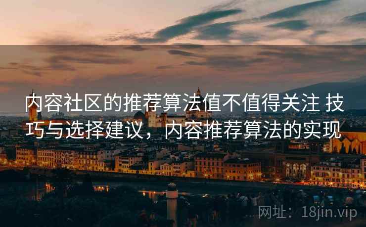 内容社区的推荐算法值不值得关注 技巧与选择建议，内容推荐算法的实现