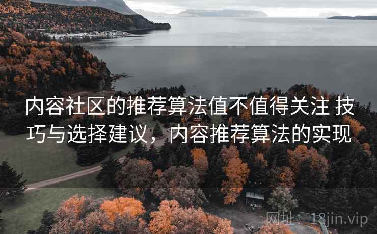 内容社区的推荐算法值不值得关注 技巧与选择建议，内容推荐算法的实现