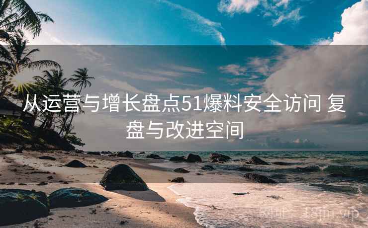 从运营与增长盘点51爆料安全访问 复盘与改进空间