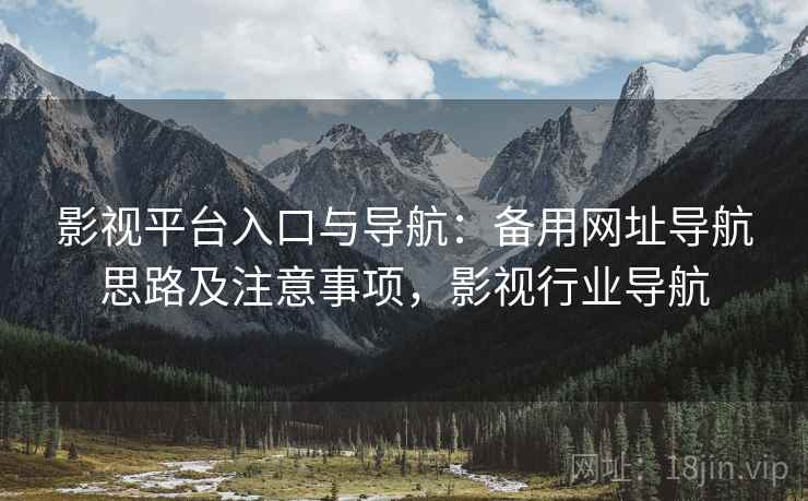 影视平台入口与导航：备用网址导航思路及注意事项，影视行业导航