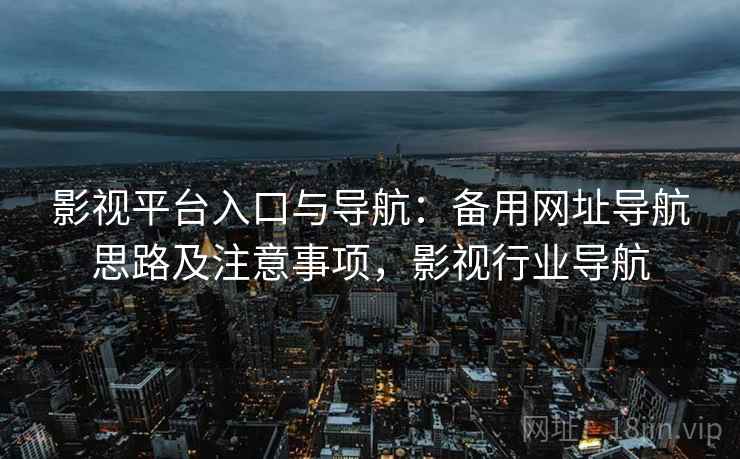影视平台入口与导航：备用网址导航思路及注意事项，影视行业导航