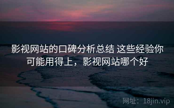 影视网站的口碑分析总结 这些经验你可能用得上，影视网站哪个好