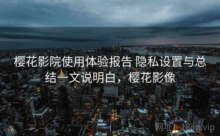 樱花影院使用体验报告 隐私设置与总结一文说明白，樱花影像