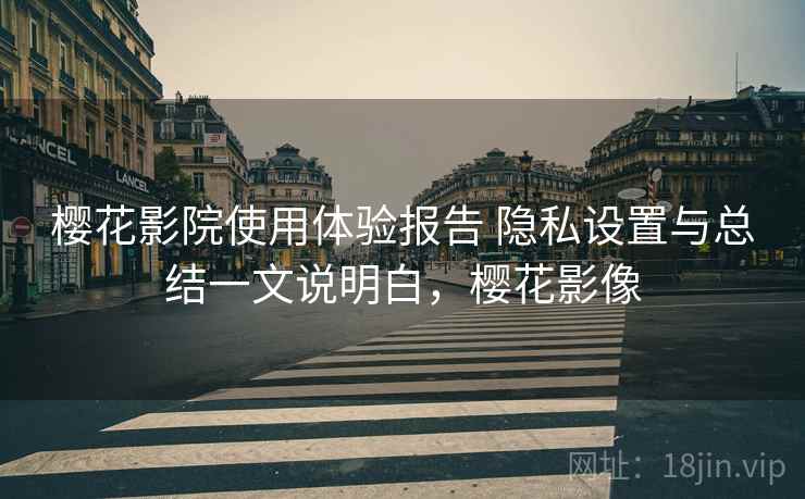 樱花影院使用体验报告 隐私设置与总结一文说明白，樱花影像