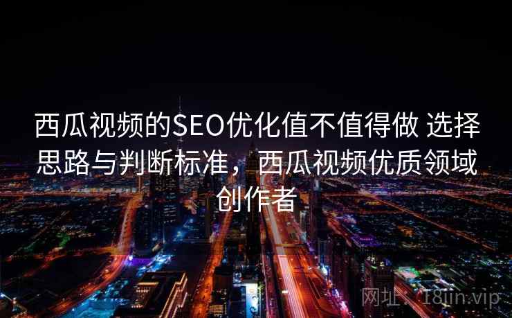 西瓜视频的SEO优化值不值得做 选择思路与判断标准，西瓜视频优质领域创作者