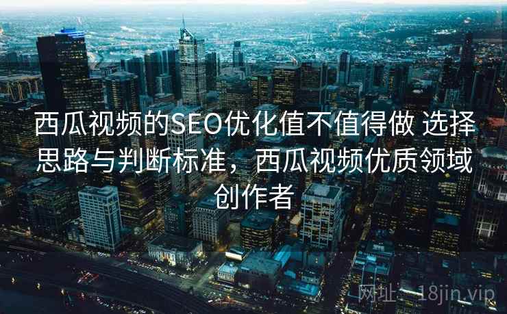 西瓜视频的SEO优化值不值得做 选择思路与判断标准，西瓜视频优质领域创作者