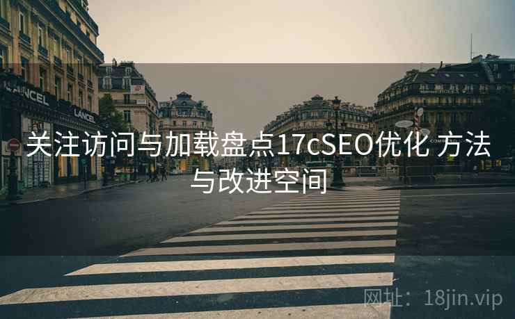 关注访问与加载盘点17cSEO优化 方法与改进空间