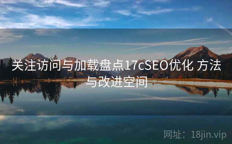 关注访问与加载盘点17cSEO优化 方法与改进空间