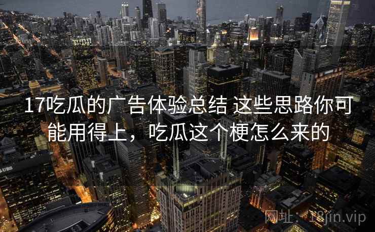 17吃瓜的广告体验总结 这些思路你可能用得上，吃瓜这个梗怎么来的