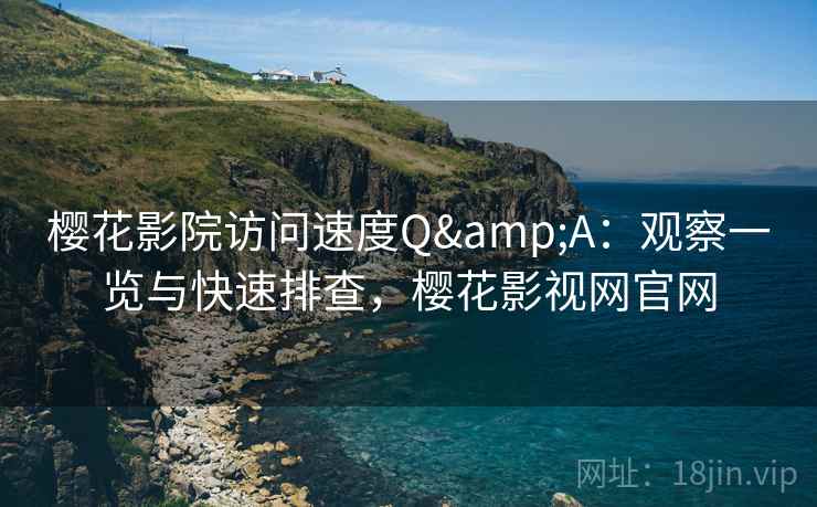 樱花影院访问速度Q&A：观察一览与快速排查，樱花影视网官网