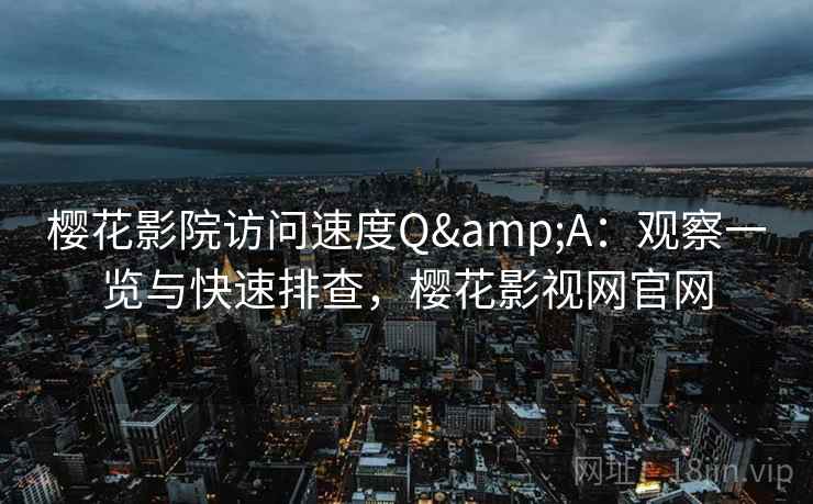 樱花影院访问速度Q&A：观察一览与快速排查，樱花影视网官网