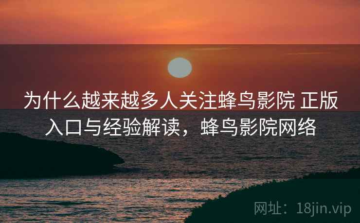 为什么越来越多人关注蜂鸟影院 正版入口与经验解读，蜂鸟影院网络