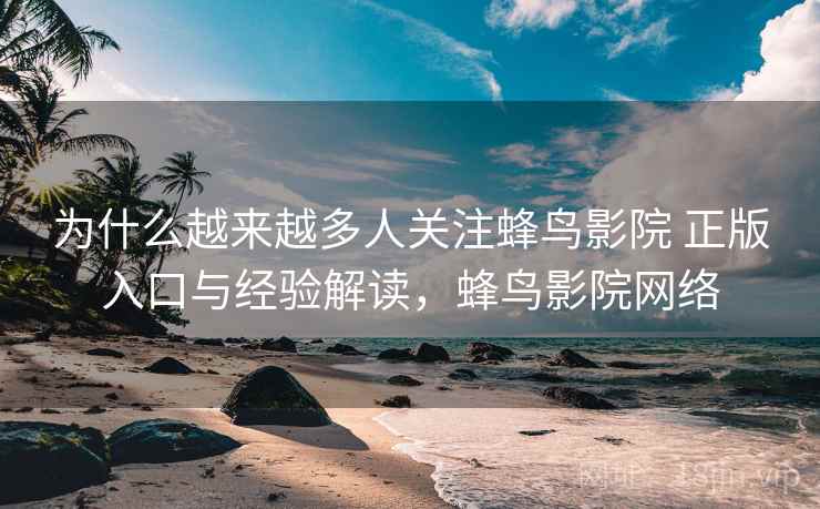 为什么越来越多人关注蜂鸟影院 正版入口与经验解读，蜂鸟影院网络