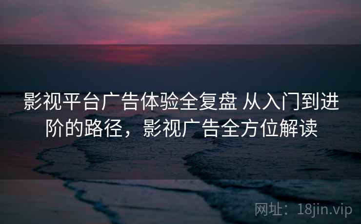 影视平台广告体验全复盘 从入门到进阶的路径，影视广告全方位解读