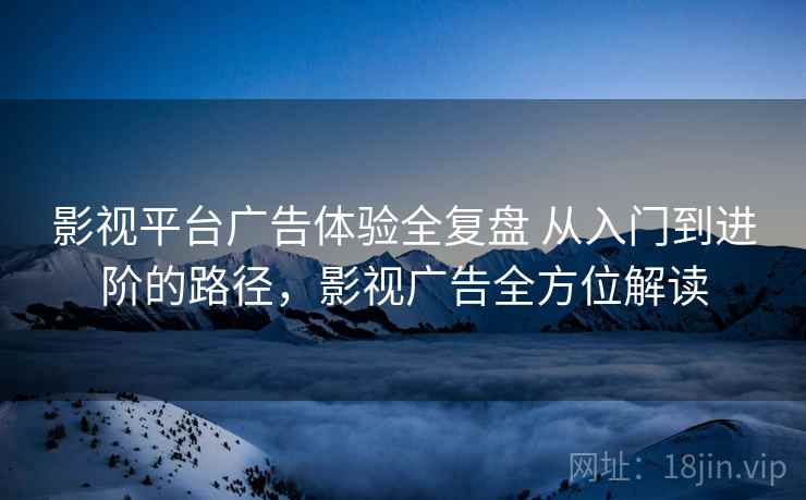 影视平台广告体验全复盘 从入门到进阶的路径，影视广告全方位解读