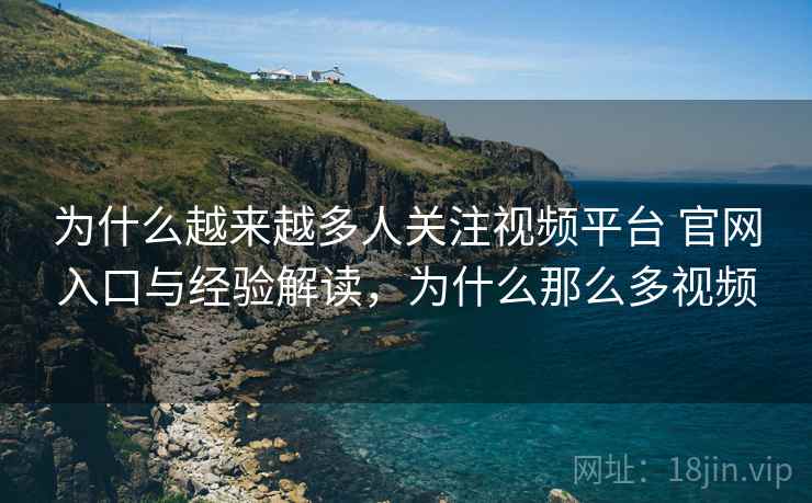 为什么越来越多人关注视频平台 官网入口与经验解读，为什么那么多视频