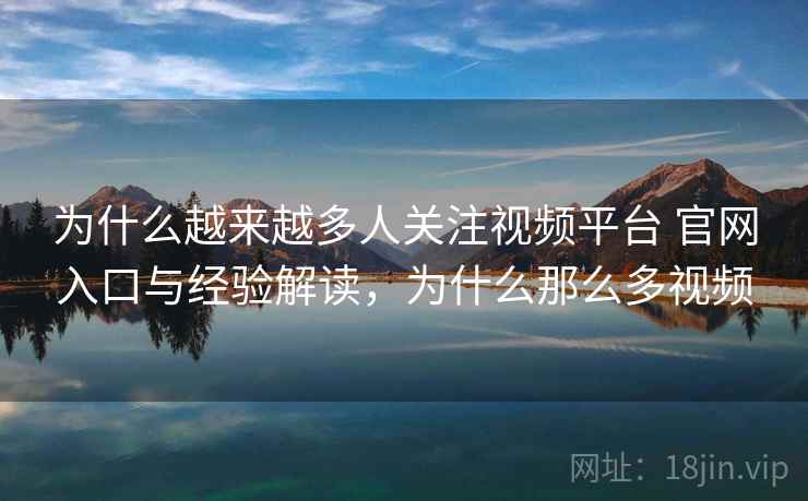 为什么越来越多人关注视频平台 官网入口与经验解读，为什么那么多视频