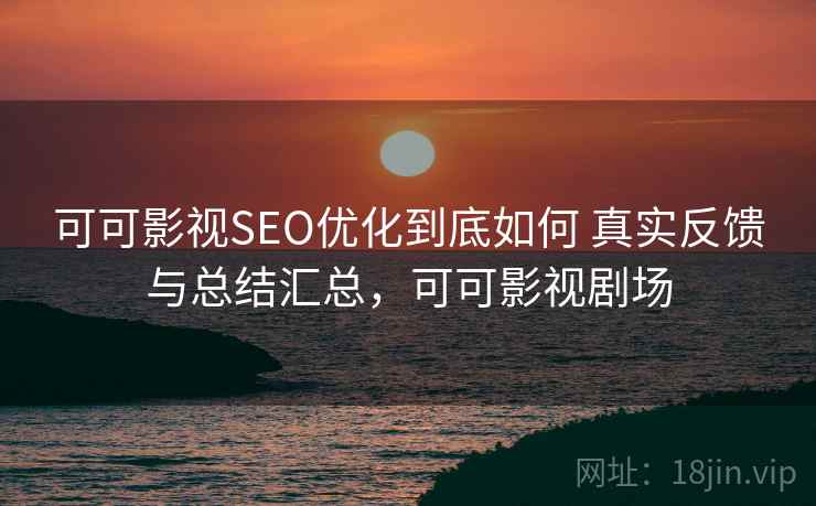 可可影视SEO优化到底如何 真实反馈与总结汇总，可可影视剧场